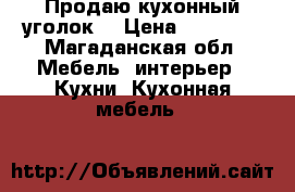 Продаю кухонный уголок  › Цена ­ 10 000 - Магаданская обл. Мебель, интерьер » Кухни. Кухонная мебель   